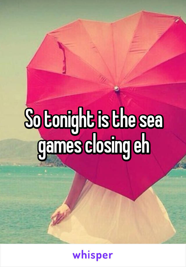 So tonight is the sea games closing eh
