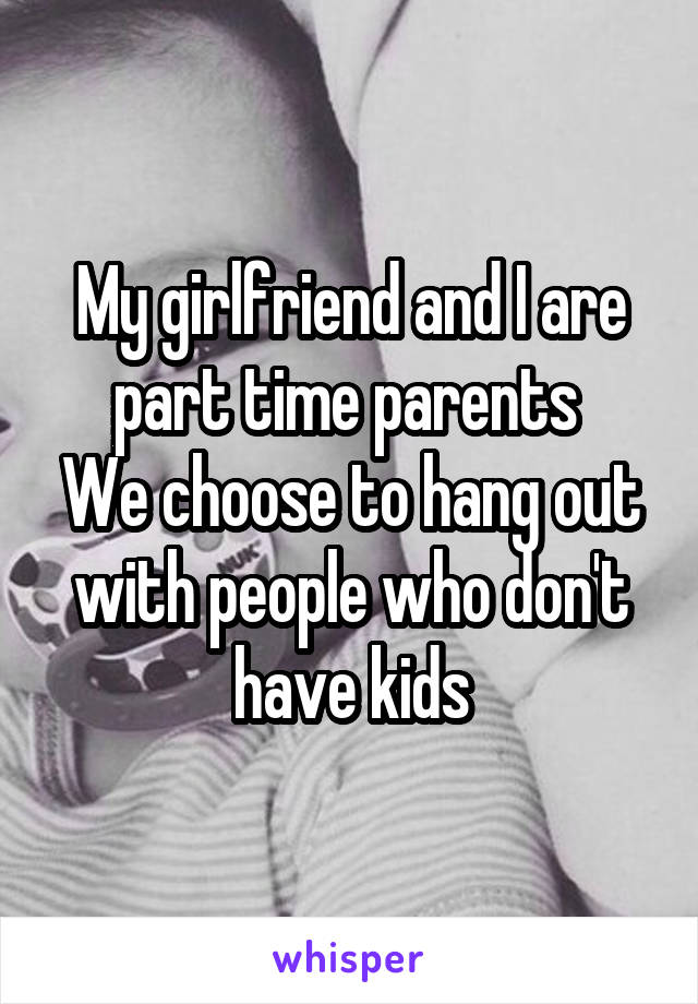 My girlfriend and I are part time parents 
We choose to hang out with people who don't have kids