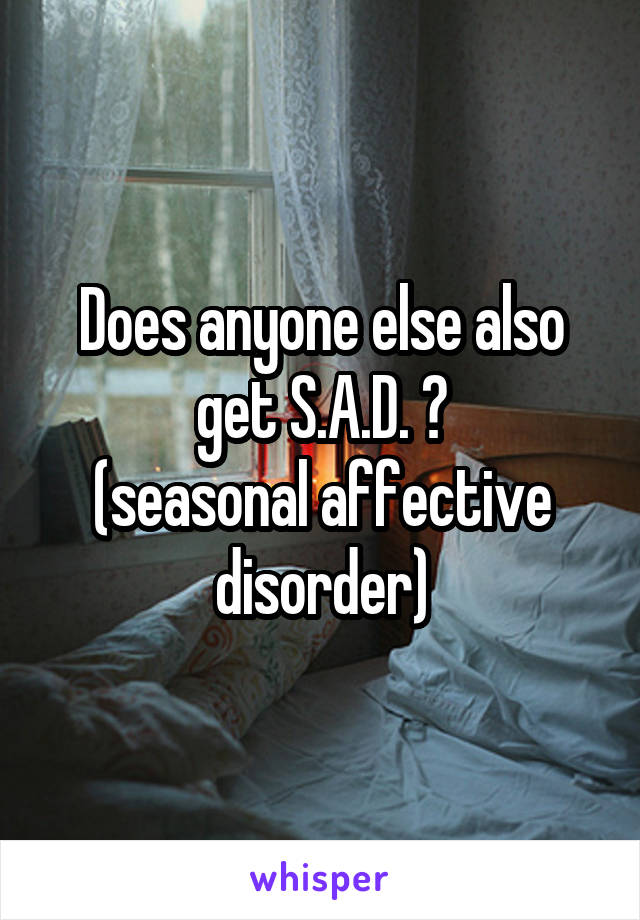 Does anyone else also get S.A.D. ?
(seasonal affective disorder)