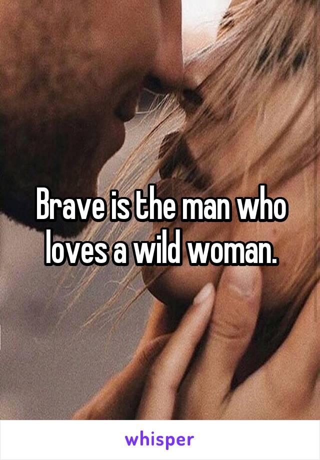 Brave is the man who loves a wild woman.