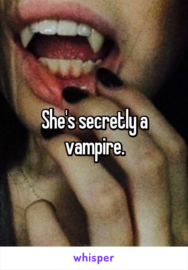 She's secretly a vampire.