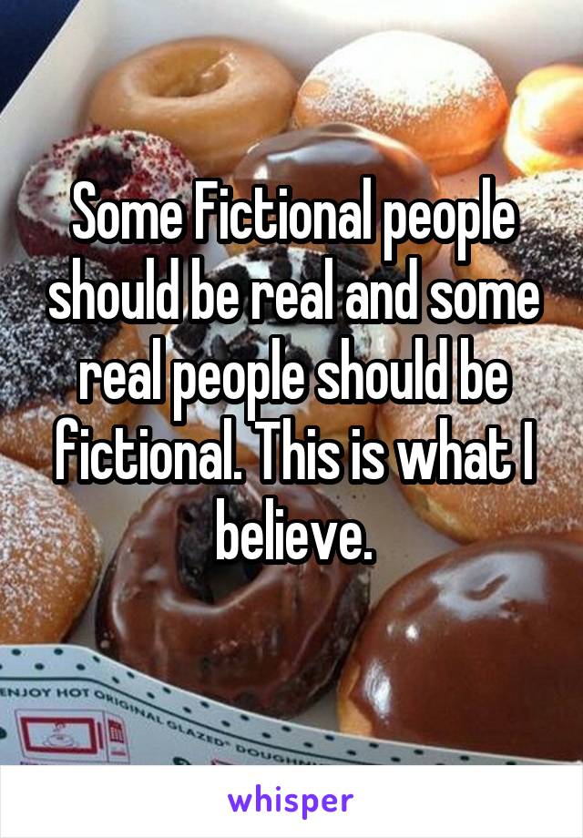 Some Fictional people should be real and some real people should be fictional. This is what I believe.
