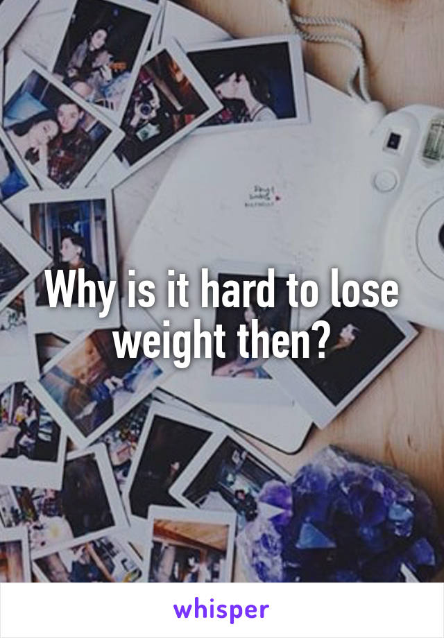 Why is it hard to lose weight then?