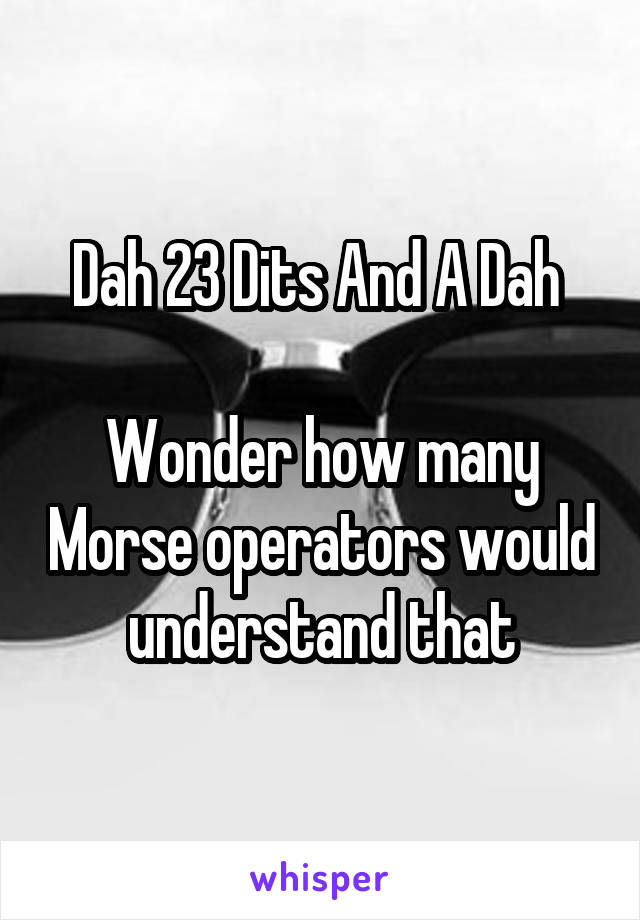 Dah 23 Dits And A Dah 

Wonder how many Morse operators would understand that