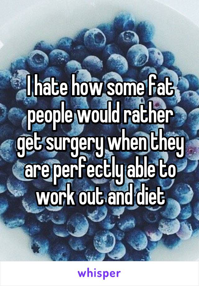 I hate how some fat people would rather get surgery when they are perfectly able to work out and diet