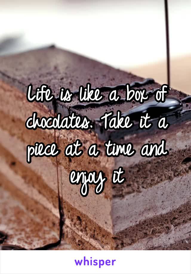 Life is like a box of chocolates. Take it a piece at a time and enjoy it