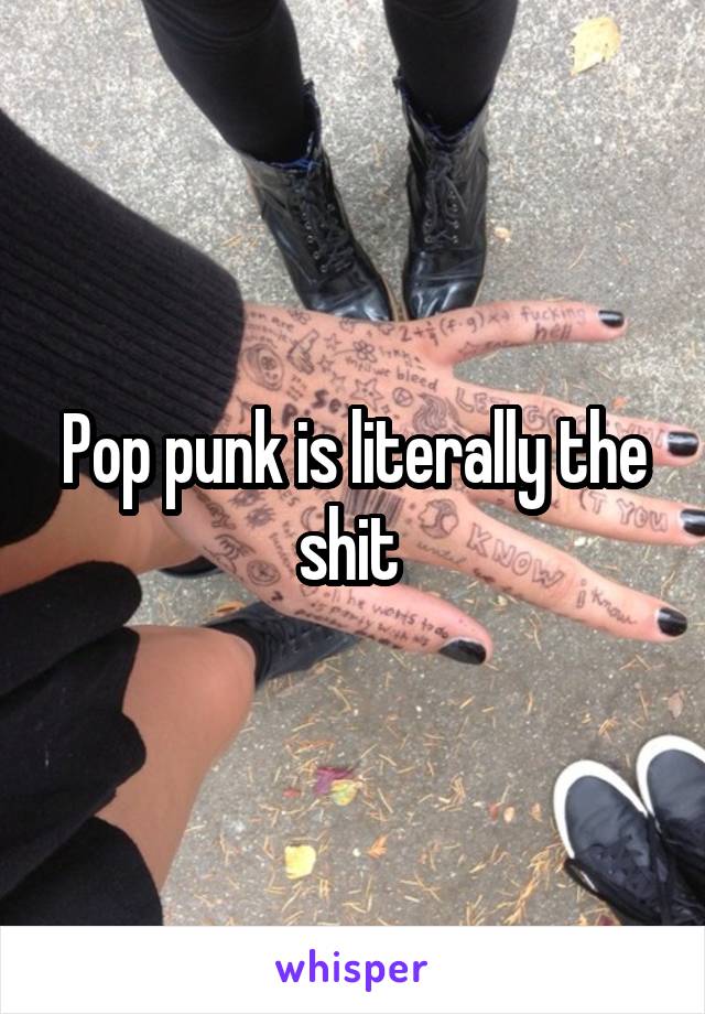 Pop punk is literally the shit 