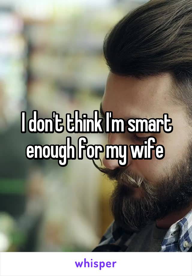 I don't think I'm smart enough for my wife 