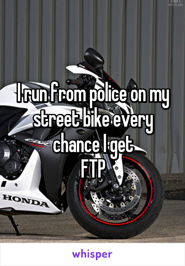 I run from police on my street bike every chance I get
FTP