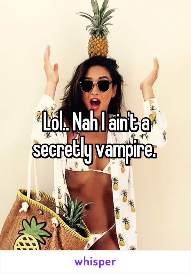 Lol.. Nah I ain't a secretly vampire. 