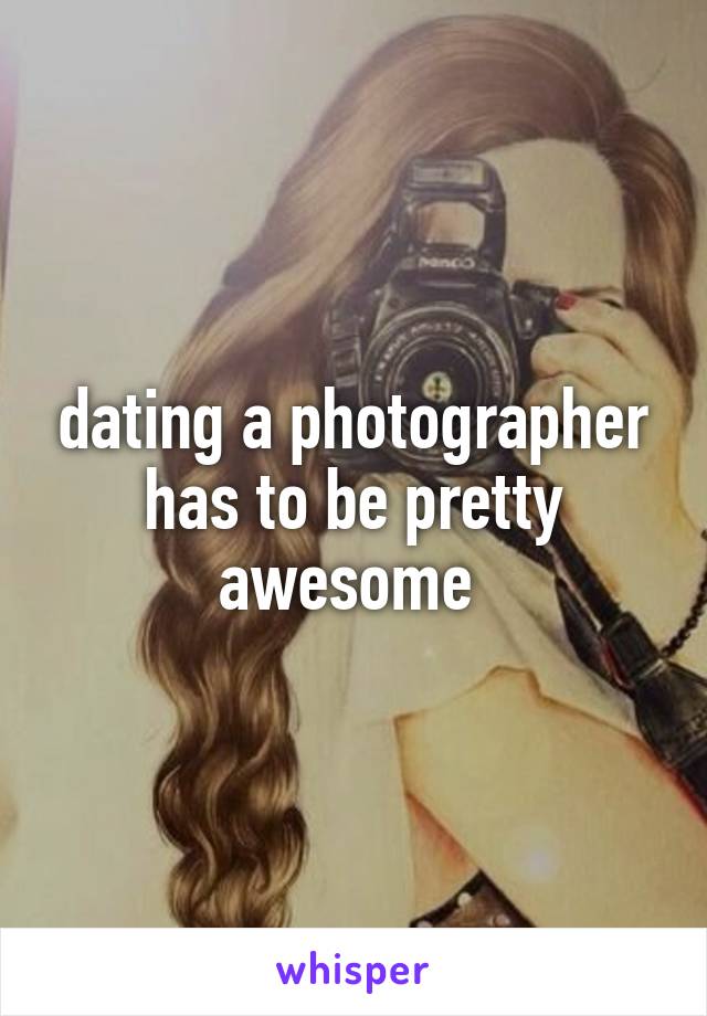 dating a photographer has to be pretty awesome 