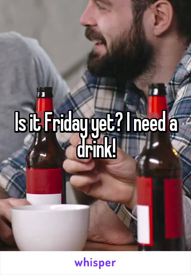 Is it Friday yet? I need a drink!