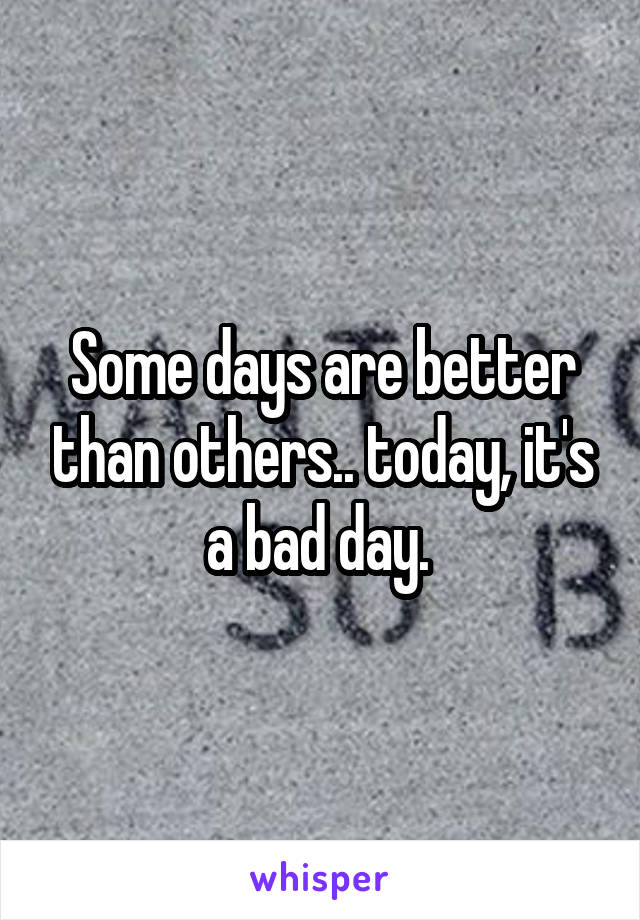 Some days are better than others.. today, it's a bad day. 