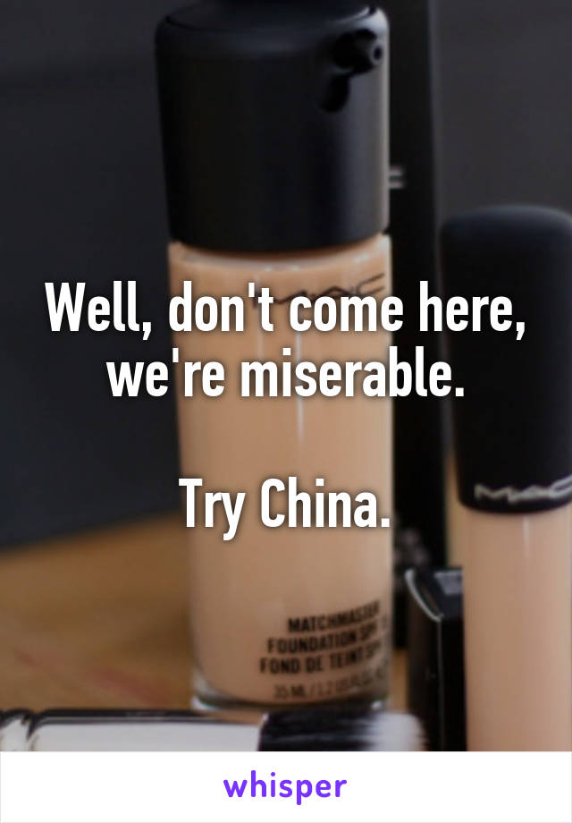 Well, don't come here, we're miserable.

Try China.