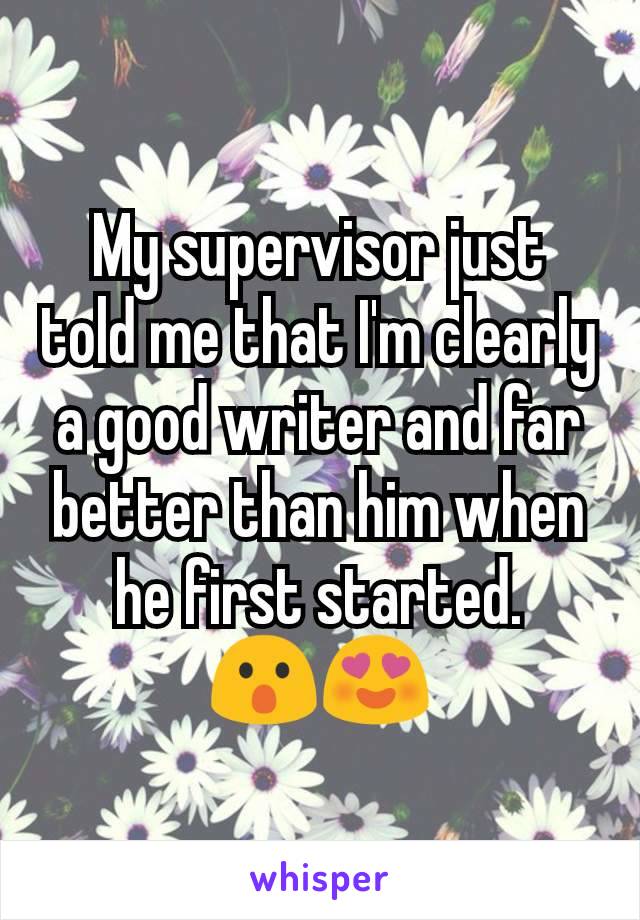My supervisor just told me that I'm clearly a good writer and far better than him when he first started.
😮😍