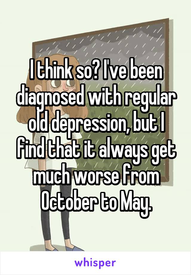 I think so? I've been diagnosed with regular old depression, but I find that it always get much worse from October to May.