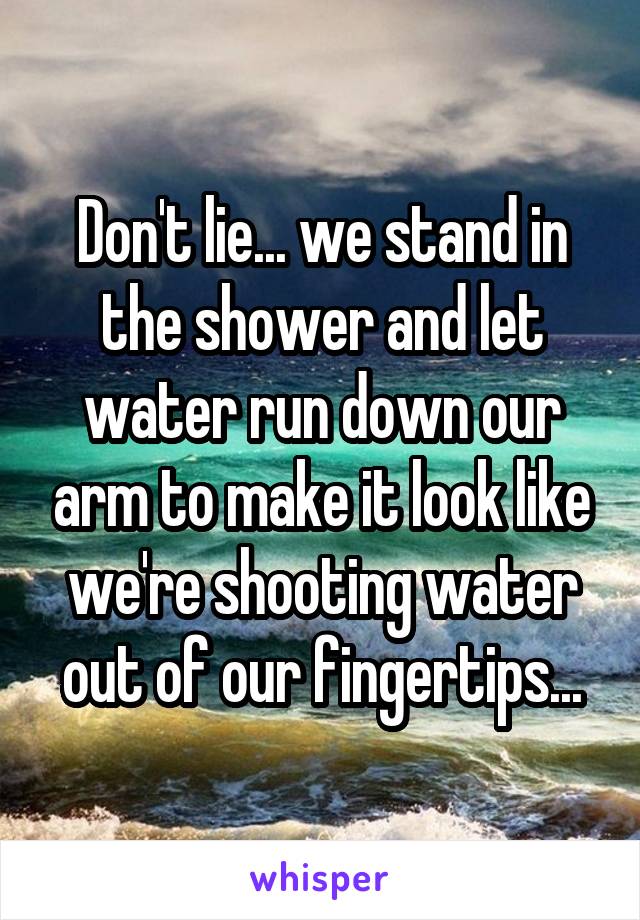 Don't lie... we stand in the shower and let water run down our arm to make it look like we're shooting water out of our fingertips...
