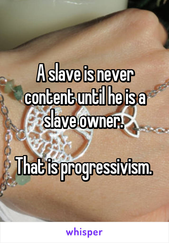 A slave is never content until he is a slave owner. 

That is progressivism. 