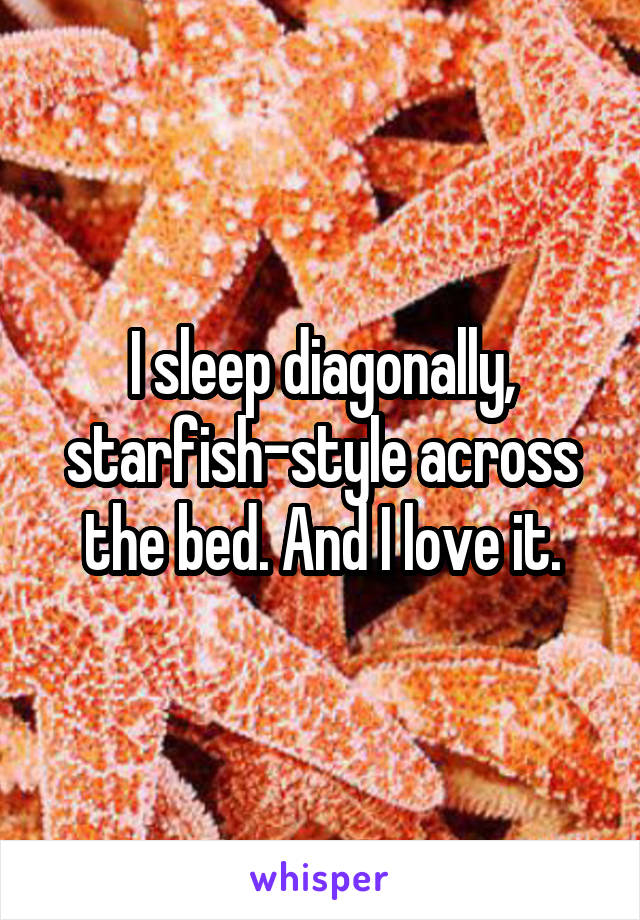 I sleep diagonally, starfish-style across the bed. And I love it.