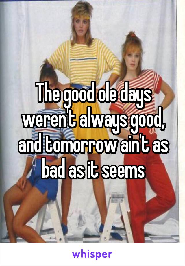 The good ole days weren't always good, and tomorrow ain't as bad as it seems