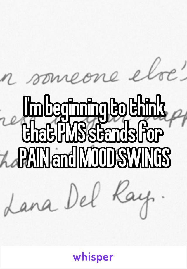 I'm beginning to think that PMS stands for 
PAIN and MOOD SWINGS