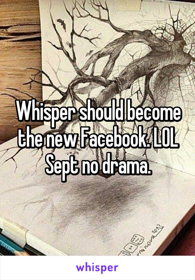 Whisper should become the new Facebook. LOL Sept no drama.