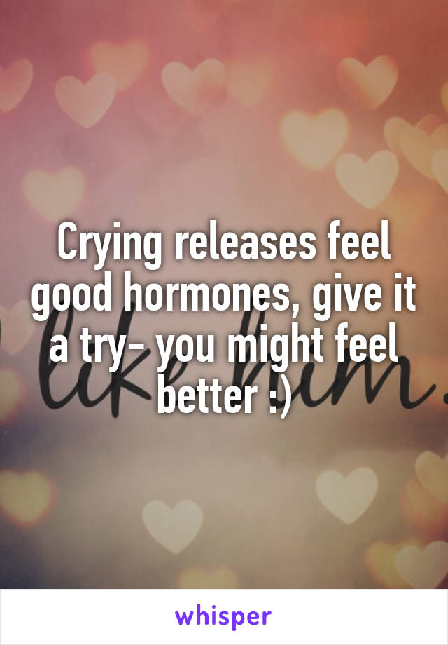 Crying releases feel good hormones, give it a try- you might feel better :)