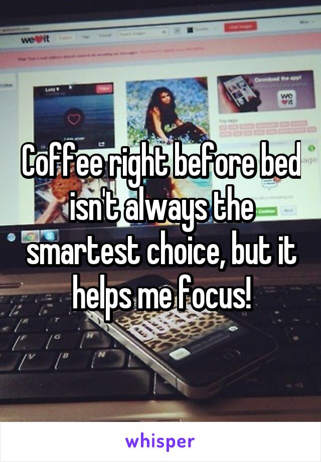 Coffee right before bed isn't always the smartest choice, but it helps me focus!