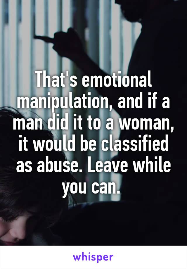 That's emotional manipulation, and if a man did it to a woman, it would be classified as abuse. Leave while you can. 