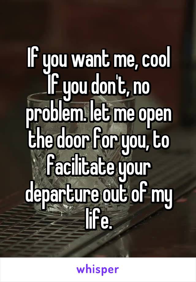 If you want me, cool
If you don't, no problem. let me open the door for you, to facilitate your departure out of my life.