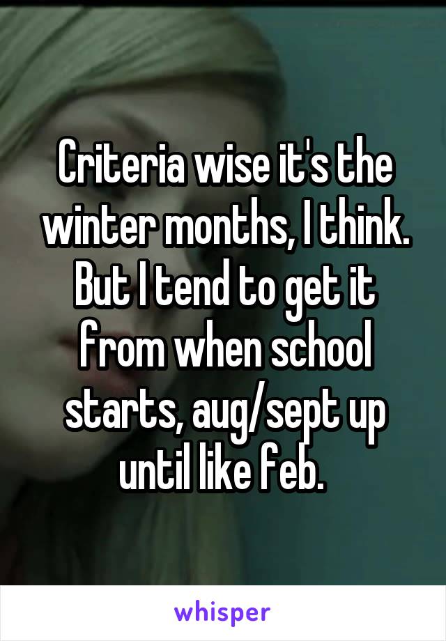 Criteria wise it's the winter months, I think. But I tend to get it from when school starts, aug/sept up until like feb. 