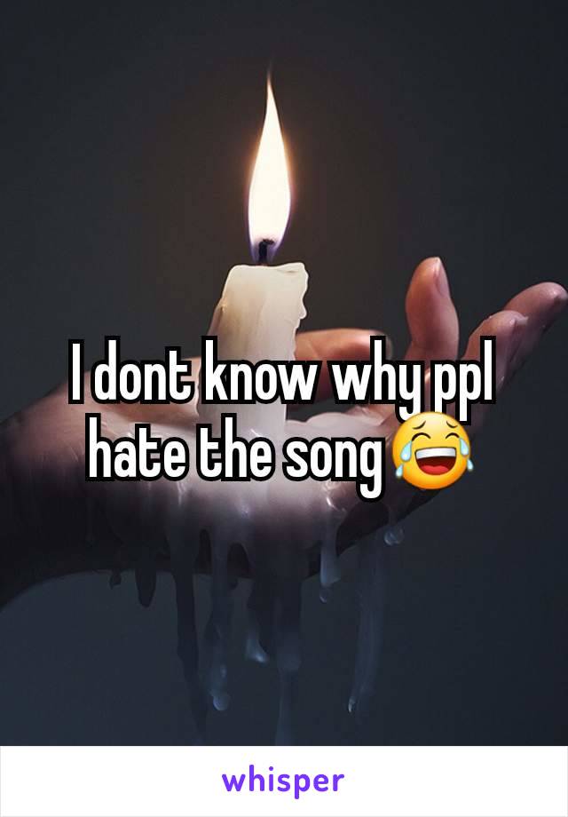 I dont know why ppl hate the song😂