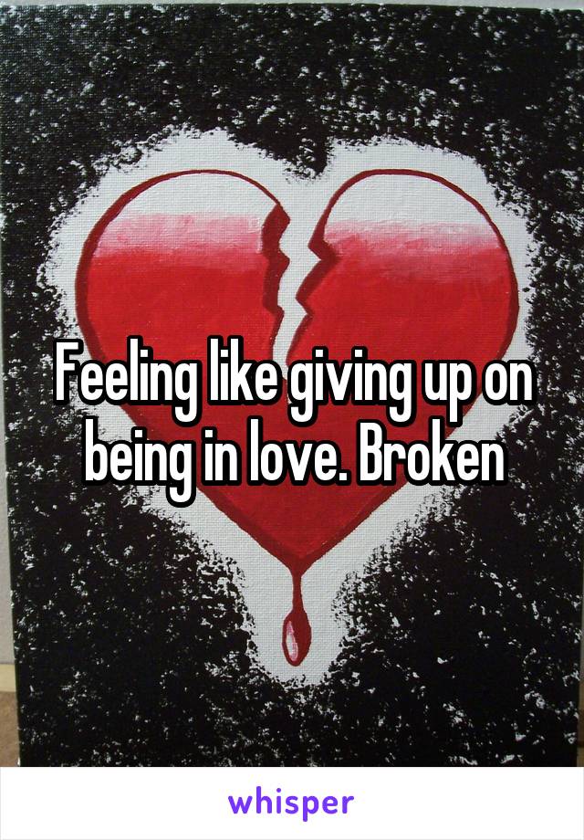 Feeling like giving up on being in love. Broken