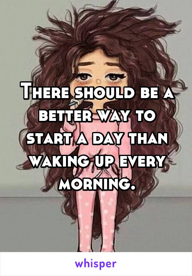 There should be a better way to start a day than waking up every morning.
