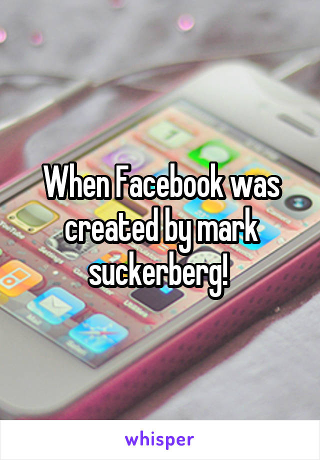 When Facebook was created by mark suckerberg! 
