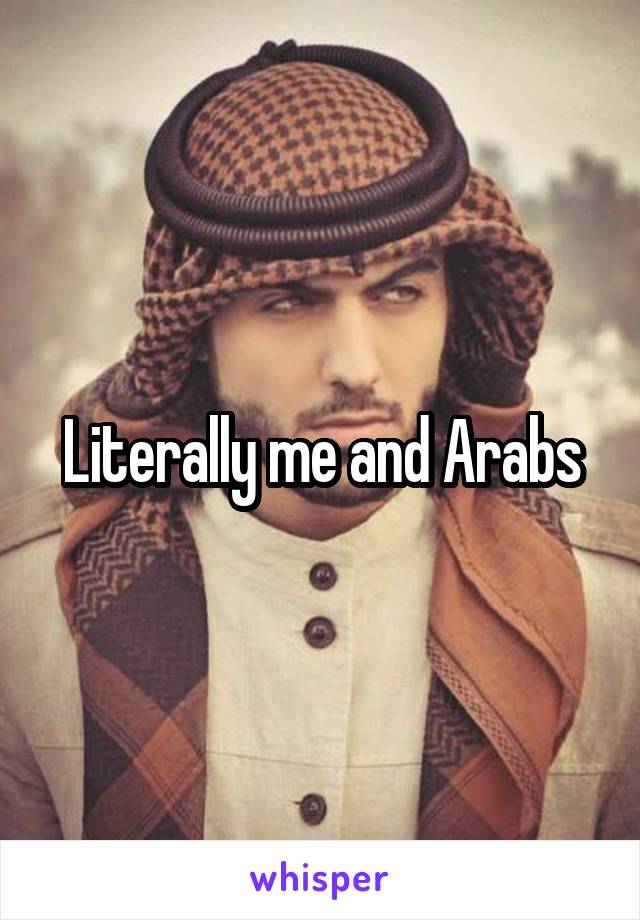 Literally me and Arabs