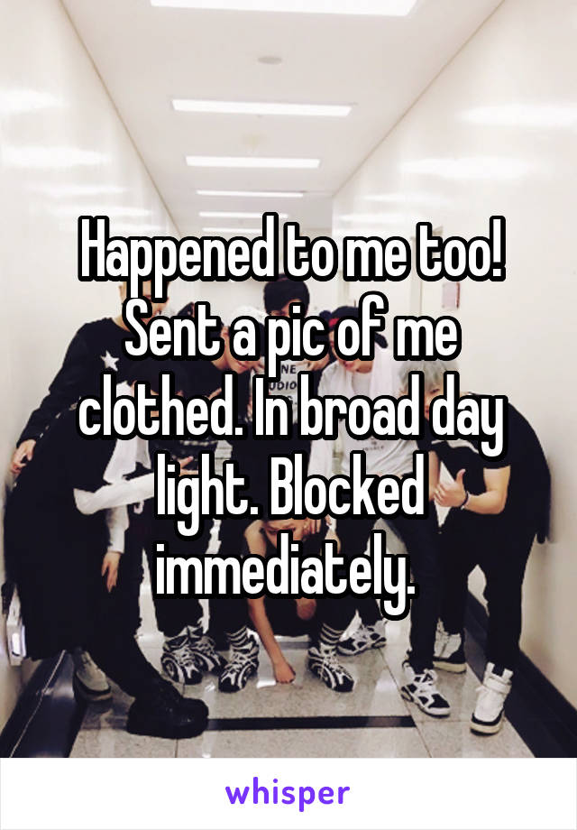 Happened to me too! Sent a pic of me clothed. In broad day light. Blocked immediately. 