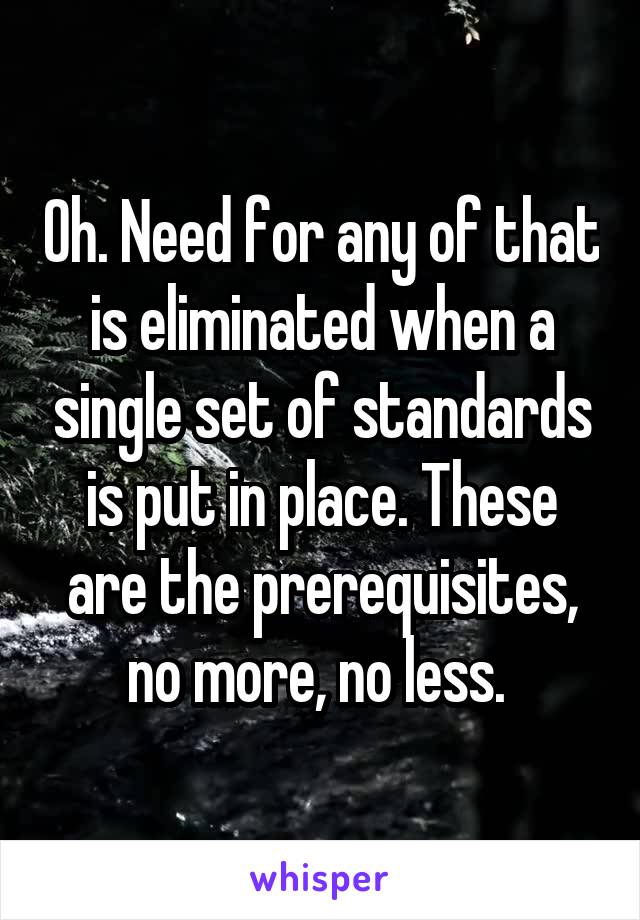 Oh. Need for any of that is eliminated when a single set of standards is put in place. These are the prerequisites, no more, no less. 