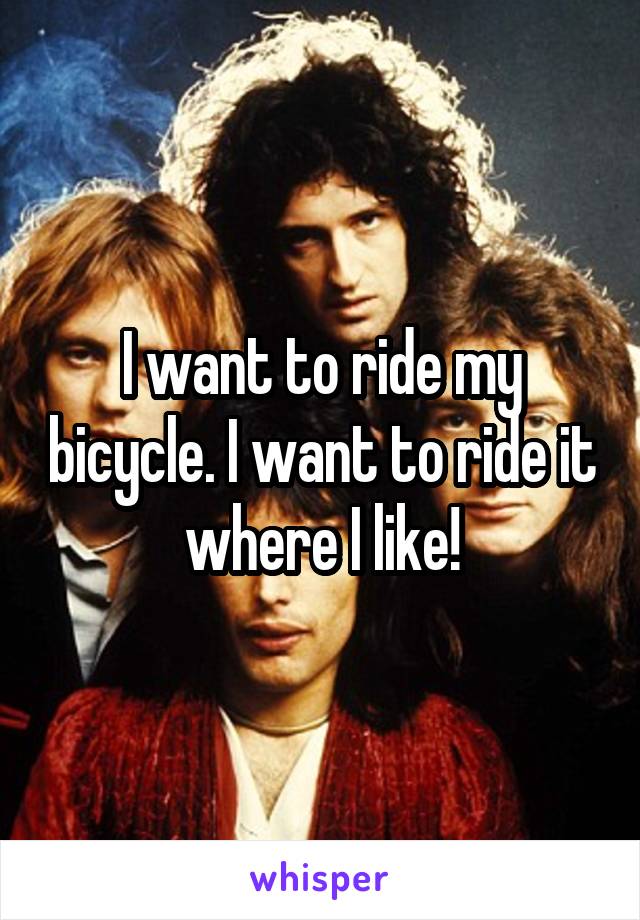 I want to ride my bicycle. I want to ride it where I like!