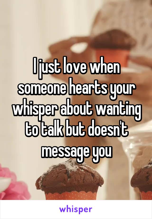 I just love when someone hearts your whisper about wanting to talk but doesn't message you
