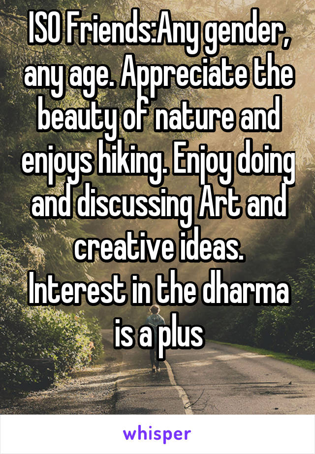 ISO Friends:Any gender, any age. Appreciate the beauty of nature and enjoys hiking. Enjoy doing and discussing Art and creative ideas.
Interest in the dharma is a plus

