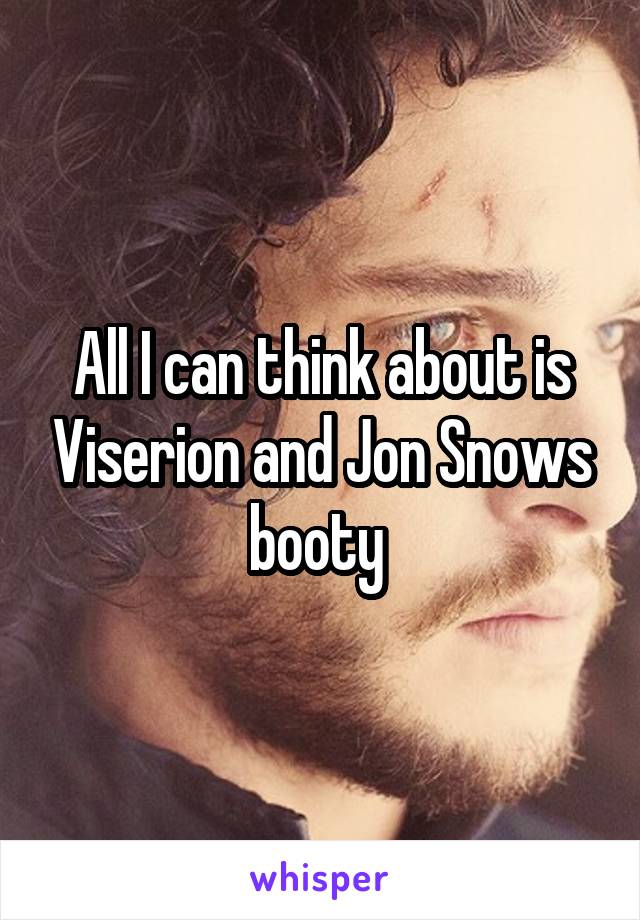 All I can think about is Viserion and Jon Snows booty 