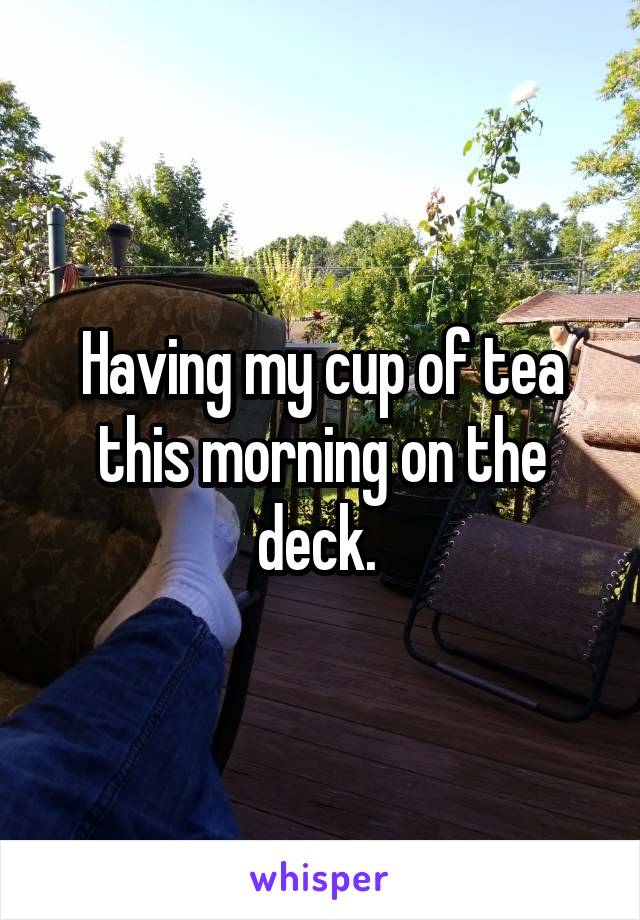 Having my cup of tea this morning on the deck. 