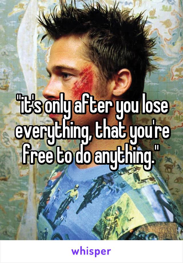 "it's only after you lose everything, that you're free to do anything." 