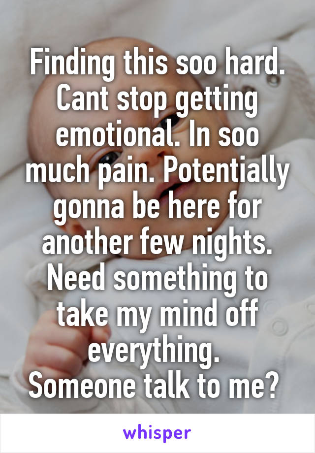Finding this soo hard.
Cant stop getting emotional. In soo much pain. Potentially gonna be here for another few nights. Need something to take my mind off everything. 
Someone talk to me? 