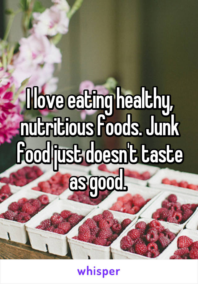I love eating healthy, nutritious foods. Junk food just doesn't taste as good. 