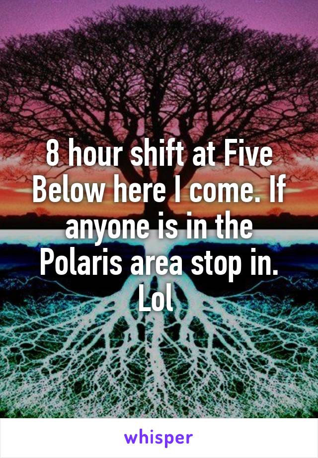 8 hour shift at Five Below here I come. If anyone is in the Polaris area stop in. Lol 