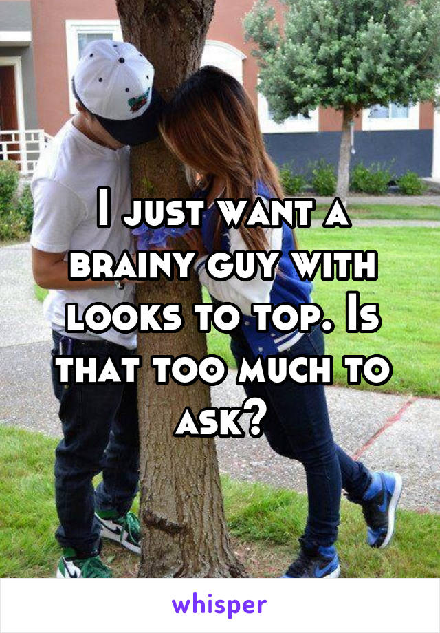 I just want a brainy guy with looks to top. Is that too much to ask?