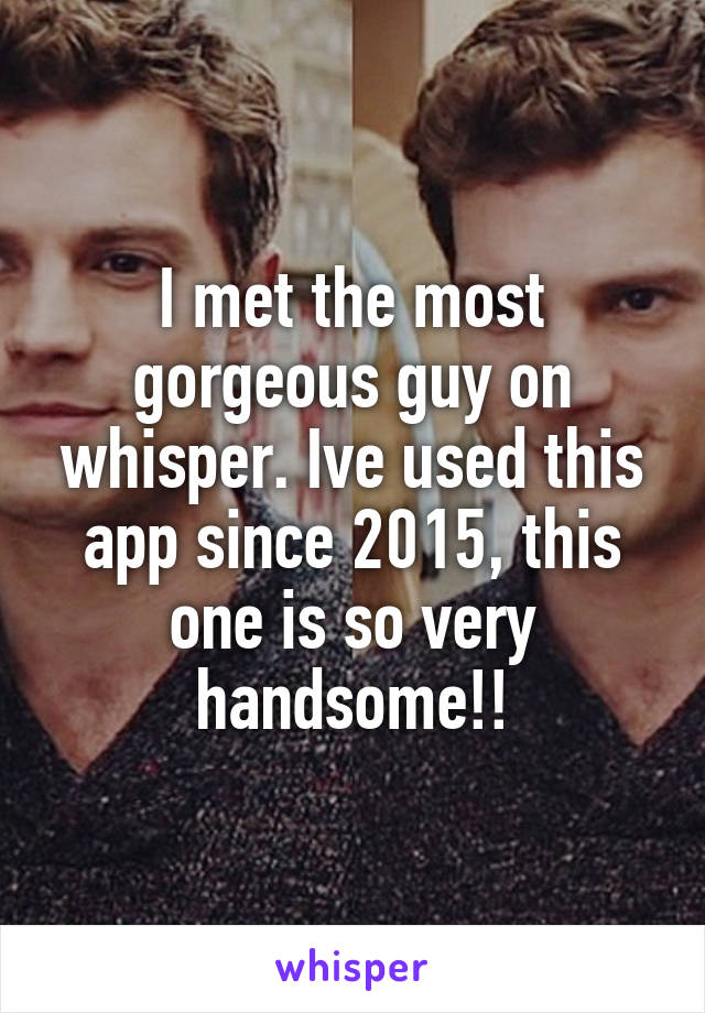 I met the most gorgeous guy on whisper. Ive used this app since 2015, this one is so very handsome!!