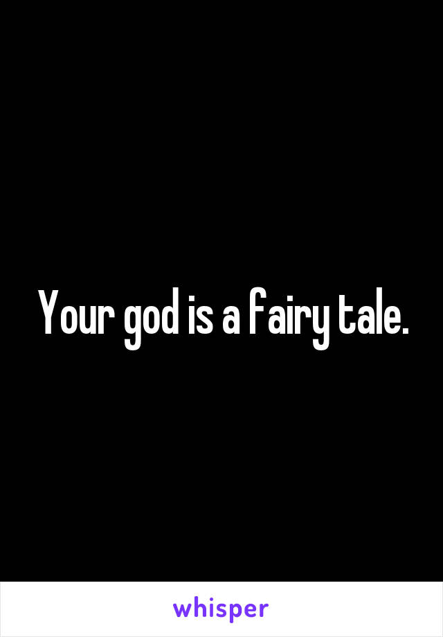 Your god is a fairy tale.